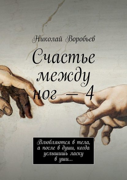 Николай Воробьёв — Счастье между ног – 4. Влюбляются в тела, а после в души, когда услышишь ласку в уши…