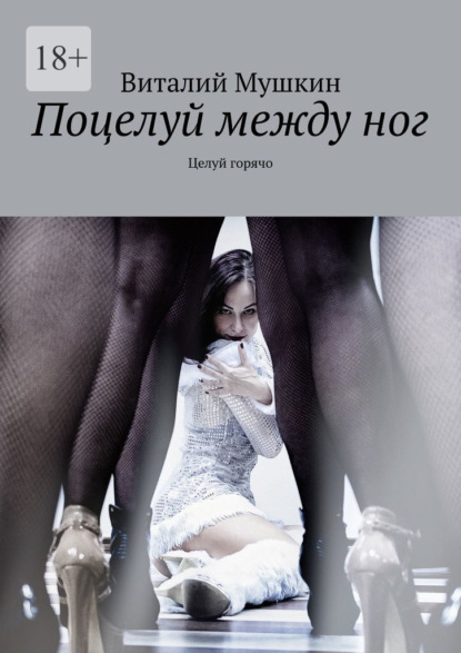 Виталий Мушкин - Поцелуй между ног. Целуй горячо