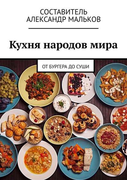 Александр Мальков - Кухня народов мира. От бургера до суши