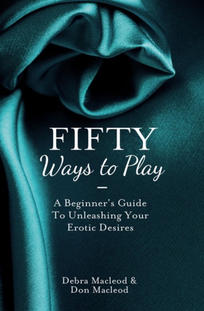 Debra  MacLeod - Fifty Ways to Play: A Beginner’s Guide to Unleashing your Erotic Desires
