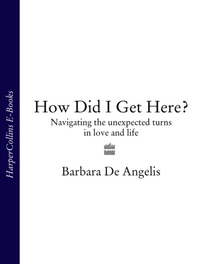 Barbara Angelis De - How Did I Get Here?: Navigating the unexpected turns in love and life