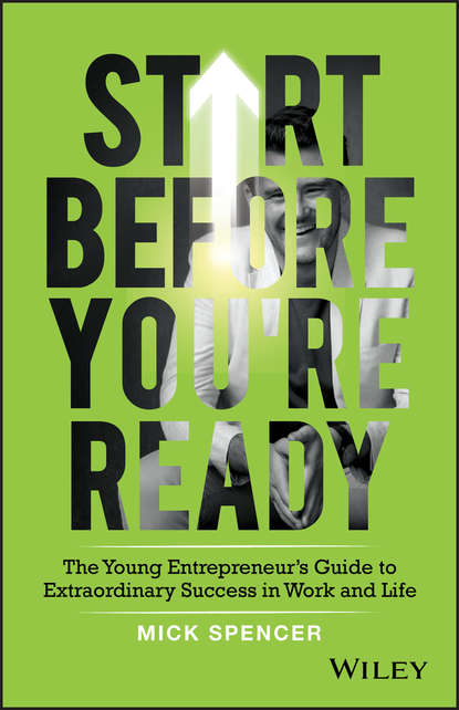 Mick Spencer — Start Before You're Ready. The Young Entrepreneurs Guide to Extraordinary Success in Work and Life