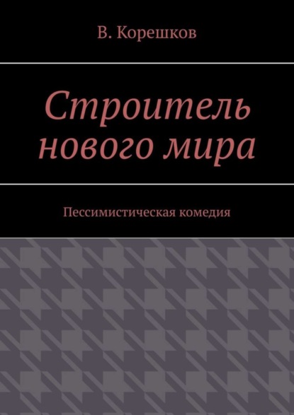 Строитель нового мира. Пессимистическая комедия - В. Корешков