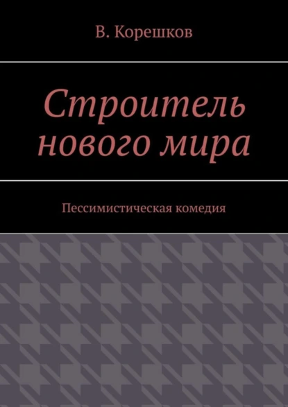 Обложка книги Строитель нового мира. Пессимистическая комедия, В. Корешков