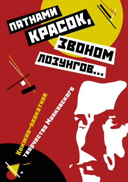 «Пятнами красок, звоном лозунгов…». Книжно-плакатное творчество Маяковского (Группа авторов). 2016г. 