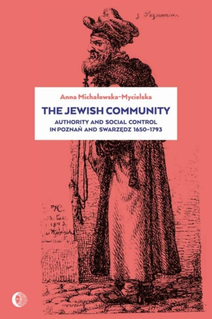 Anna Michałowska-Mycielska - The Jewish Community: Authority and Social Control in Poznan and Swarzedz 1650-1793