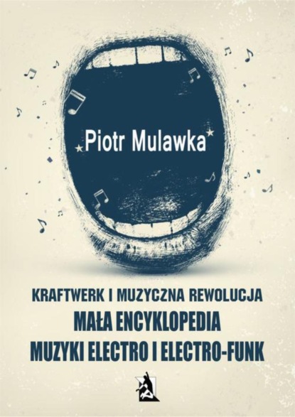 Piotr Mulawka - Kraftwerk i muzyczna rewolucja. Mała encyklopedia muzyki electro i electro-funk