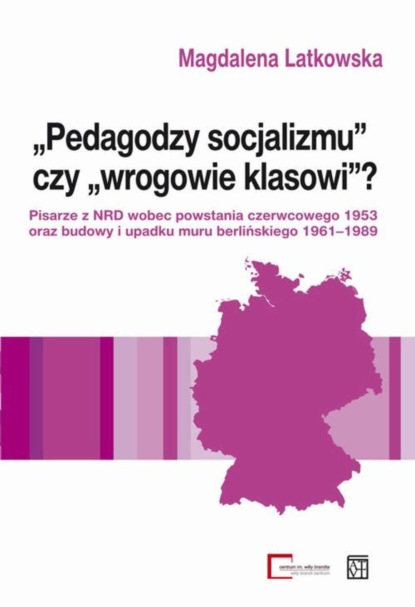 

"Pedagodzy socjalizmu" czy "wrogowie klasowi" Pisarze z NRD wobec powstania czerwcowego 1953 oraz budowy i upadku muru berlińskiego 1961-1989