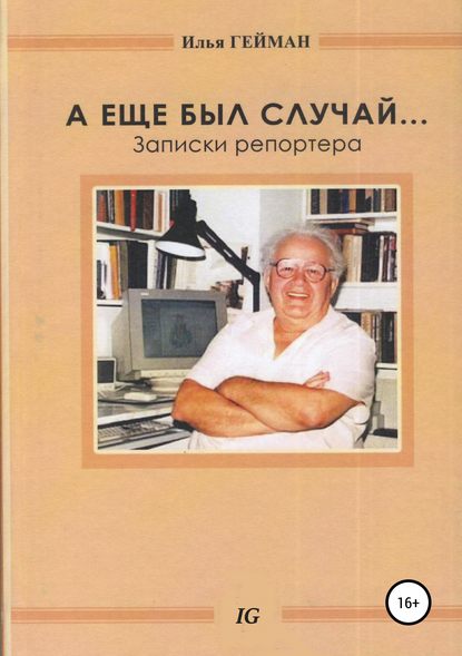 А еще был случай… Записки репортера (Илья Борисович Гейман). 2018г. 