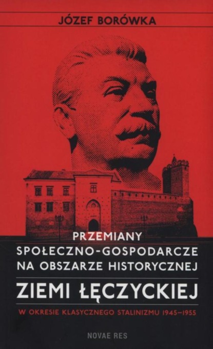 Józef Borówka - Przemiany społeczno-gospodarcze na obszarze historycznej ziemi łęczyckiej w okresie klasycznego stalinizmu 1945-1955