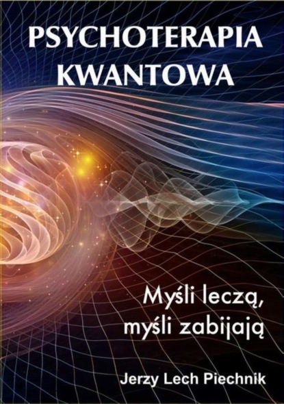 Jerzy Lech Piechnik - Psychoterapia kwantowa. Myśli leczą, myśli zabijają