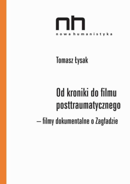 Tomasz Łysak - Od kroniki do filmu posttraumatycznego. Filmy dokumentalne o Zagładzie