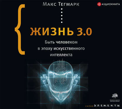 Макс Эрик Тегмарк - Жизнь 3.0. Быть человеком в эпоху искусственного интеллекта