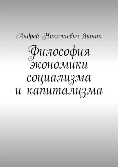 Обложка книги Философия экономики социализма и капитализма, Андрей Николаевич Яшник