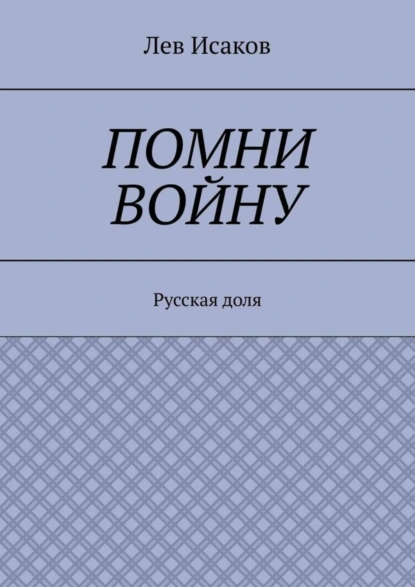 Обложка книги Помни войну. Русская доля, Лев Алексеевич Исаков