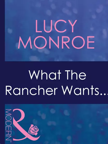 Обложка книги What The Rancher Wants..., Люси Монро