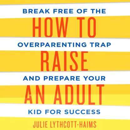 Julie Lythcott-Haims - How to Raise an Adult