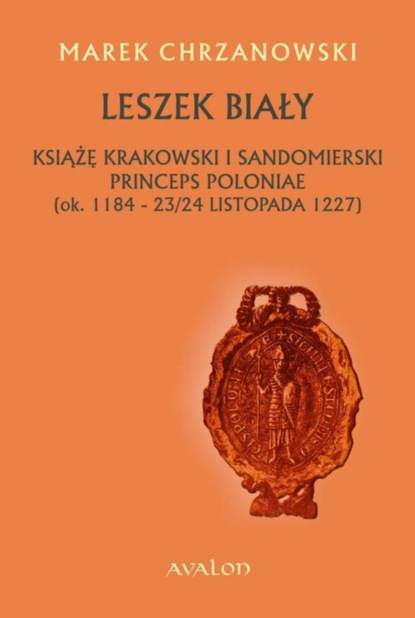 

Leszek Biały. Książę krakowski i sandomierski Princeps Poloniae (ok. 1184-23/24 listopada 1227