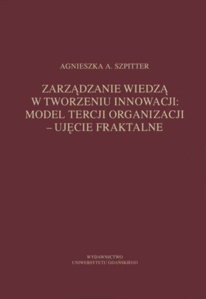 Agnieszka A. Szpitter - Zarządzanie wiedzą w tworzeniu innowacji: model tercji organizacji – ujęcie fraktalne