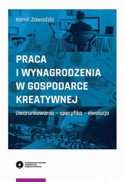 Kamil Zawadzki - Praca i wynagrodzenia w gospodarce kreatywnej. Uwarunkowania - specyfika - ewolucja