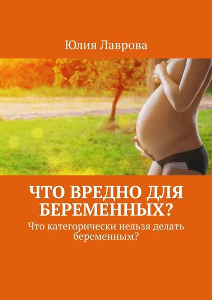 Лаврова Юлия Что вредно для беременных? Что категорически нельзя делать беременным?