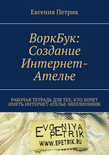 Евгения Петрик - ВоркБук: cоздание Интернет-ателье. Рабочая тетрадь для тех, кто хочет иметь Интернет-ателье-миллионник