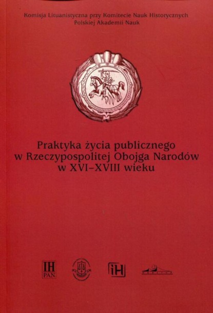 Группа авторов - Praktyka życia publicznego  w Rzeczypospolitej Obojga Narodów w XVI-XVIII wieku