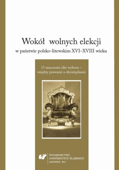 Группа авторов - Wokół wolnych elekcji w państwie polsko-litewskim XVI-XVIII wieku. O znaczeniu idei wyboru – między prawami a obowiązkami