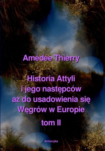 

Historia Attyli i jego następców aż do usadowienia się Węgrów w Europie tom II