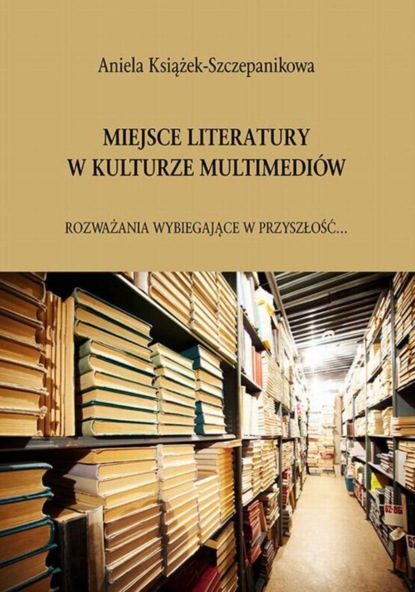 Aniela Książek-Szczepanikowa - Miejsce literatury w kulturze multimediów. Rozważania wybiegające w przyszłość...