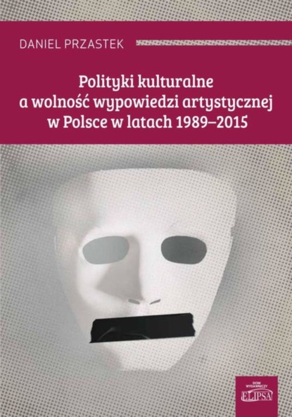 Daniel Przastek - Polityki kulturalne a wolność wypowiedzi artystycznej w Polsce w latach 1989-2015