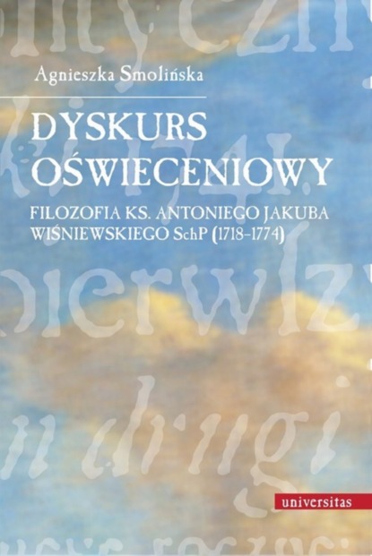 Agnieszka Smolińska - Dyskurs oświeceniowy Filozofia ks. Antoniego Jakuba Wiśniewskiego SchP (1718-1774)