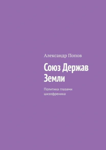 Обложка книги Союз Держав Земли. Политика глазами шизофреника, Александр Попов