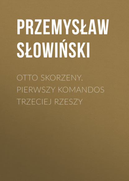 Przemysław Słowiński - Otto Skorzeny. Pierwszy komandos Trzeciej Rzeszy
