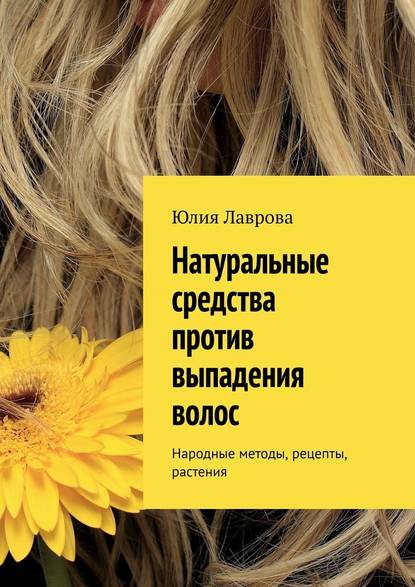 Юлия Лаврова - Натуральные средства против выпадения волос. Народные методы, рецепты, растения