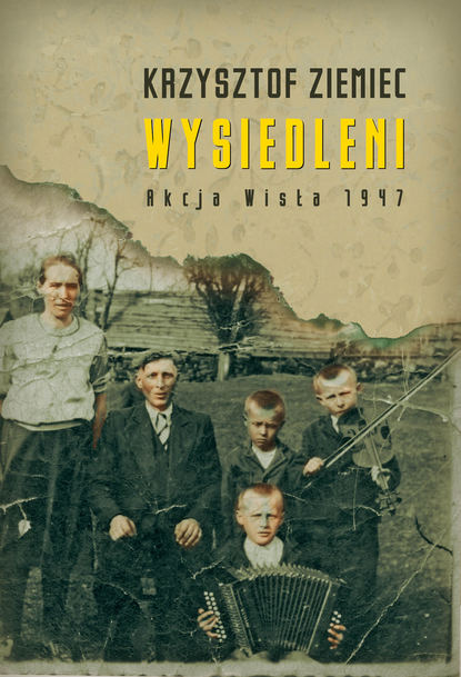 Krzysztof Ziemiec - Wysiedleni. Akcja „Wisła” 1947