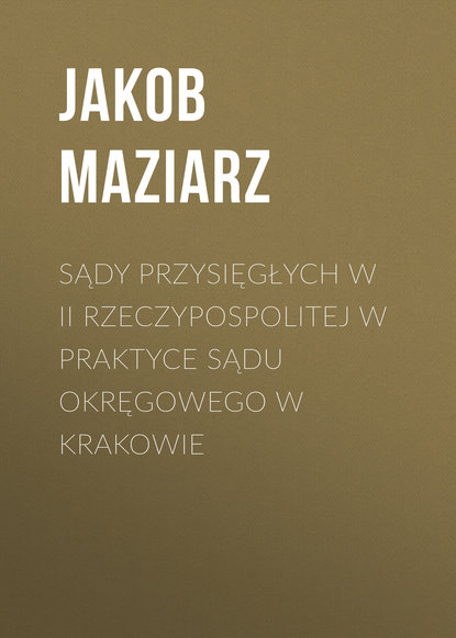 Jakob Maziarz - Sądy przysięgłych w II Rzeczypospolitej w praktyce Sądu Okręgowego w Krakowie