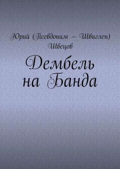 Обложка книги Дембель на Банда, Юрий (Псевдоним – Швиглен) Швецов