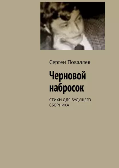 Обложка книги Черновой набросок. СТИХИ ДЛЯ БУДУЩЕГО СБОРНИКА, Сергей Поваляев