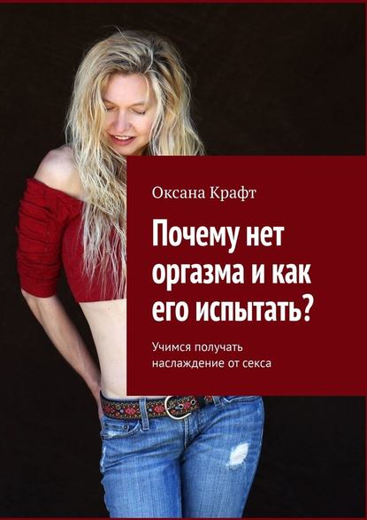 Оксана Крафт - Почему нет оргазма и как его испытать? Учимся получать наслаждение от секса