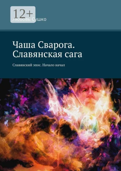 Обложка книги Чаша Сварога. Славянская сага. Славянский эпос. Начало начал, Любовь Сушко