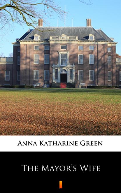 Anna Katharine Green - The Mayor’s Wife