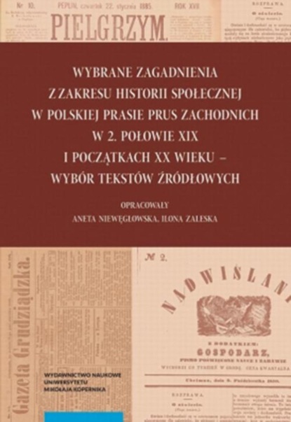 

Wybrane zagadnienia z zakresu historii społecznej w polskiej prasie Prus Zachodnich w 2. połowie XIX i początkach XX wieku – wybór tekstów źródłowych