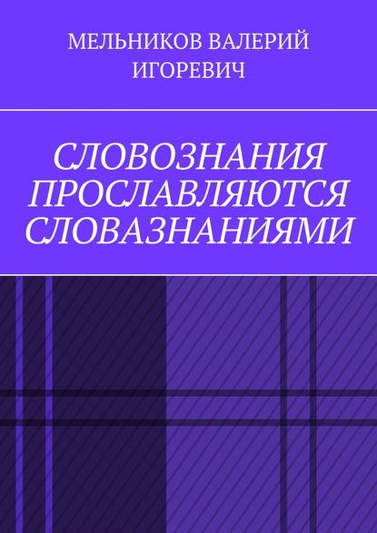 Валерий Игоревич Мельников - СЛОВОЗНАНИЯ ПРОСЛАВЛЯЮТСЯ СЛОВАЗНАНИЯМИ