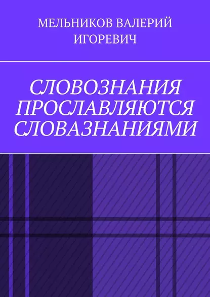 Обложка книги СЛОВОЗНАНИЯ ПРОСЛАВЛЯЮТСЯ СЛОВАЗНАНИЯМИ, Валерий Игоревич Мельников