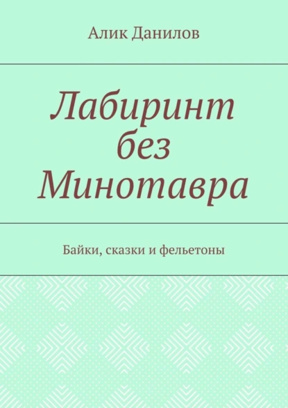 Обложка книги Лабиринт без Минотавра. Байки, сказки и фельетоны, Алик Владимирович Данилов