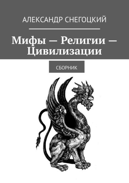 Александр Снегоцкий - Мифы – Религии – Цивилизации. Сборник