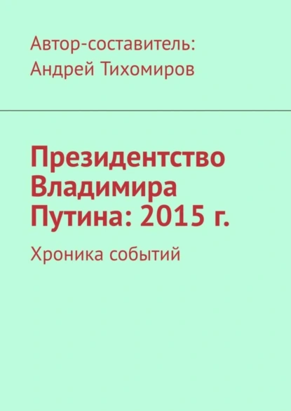 Обложка книги Президентство Владимира Путина: 2015 г. Хроника событий, Андрей Тихомиров