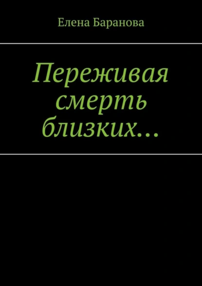 Обложка книги Переживая смерть близких… Нуждающимся в поддержке, Елена Александровна Баранова