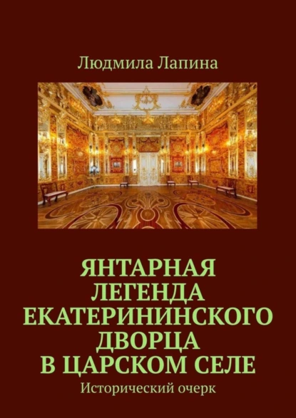 Обложка книги Янтарная легенда Екатерининского дворца в Царском Селе. Исторический очерк, Людмила Лапина